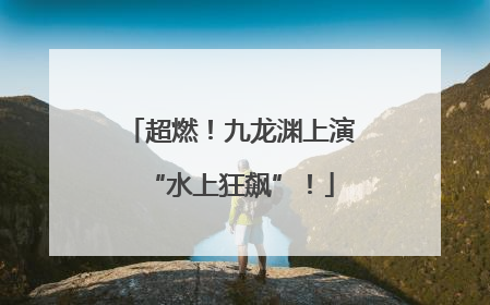 超燃！九龙渊上演“水上狂飙”！